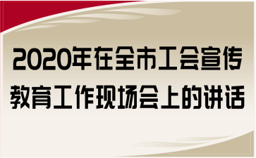 2020年在全市工会宣传教育工作现场会上的讲话
