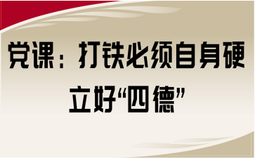党课：打铁必须自身硬 立好“四德”