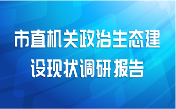 市直机关政治生态建设现状调研报告