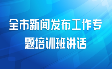 全市新闻发布工作专题培训班讲话