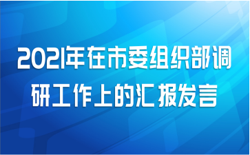 2021年在市委组织部调研工作上的汇报发言