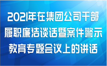 2021年在集团公司干部履职廉洁谈话暨案件警示教育专题会议上的讲话