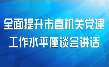 全面提升市直机关党建工作水平座谈会讲话