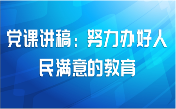 党课讲稿：努力办好人民满意的教育