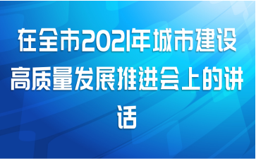 在全市2021年城市建设高质量发展推进会上的讲话