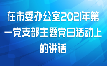 在市委办公室2021年第一党支部主题党日活动上的讲话