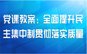党课教案：全面提升民主集中制贯彻落实质量