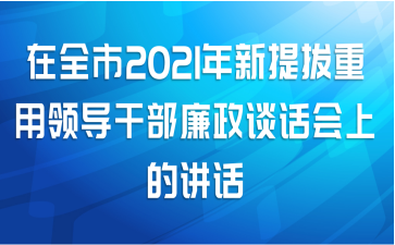 在全市2021年新提拔重用领导干部廉政谈话会上的讲话