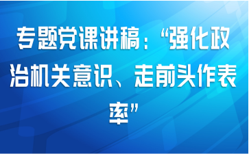 专题党课讲稿：“强化政治机关意识、走前头作表率”