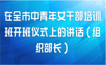 在全市中青年女干部培训班开班仪式上的讲话（组织部长）
