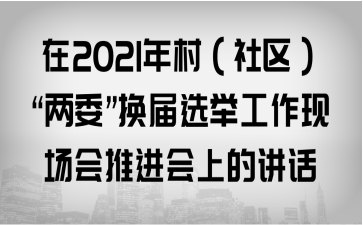 在2021年村（社区）“两委”换届选举工作现场会推进会上的讲话