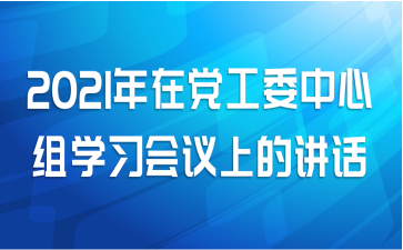 2021年在党工委中心组学习会议上的讲话