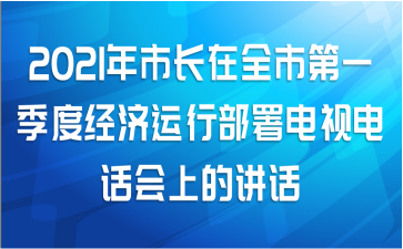 2021年市长在全市第一季度经济运行部署电视电话会上的讲话