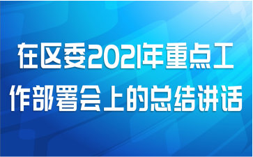 在区委2021年重点工作部署会上的总结讲话