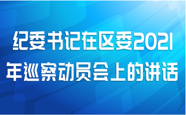 纪委书记在区委2021年巡察动员会上的讲话