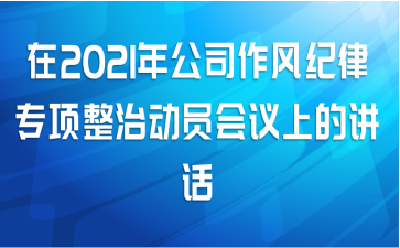 在2021年公司作风纪律专项整治动员会议上的讲话