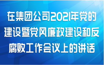 在集团公司2021年党的建设暨党风廉政建设和反腐败工作会议上的讲话