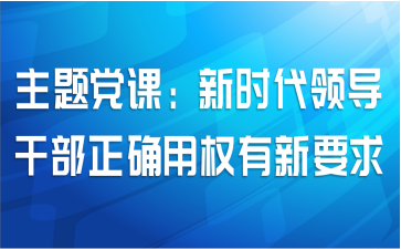 主题党课：新时代领导干部正确用权有新要求
