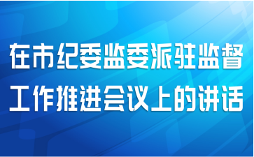 在市纪委监委派驻监督工作推进会议上的讲话