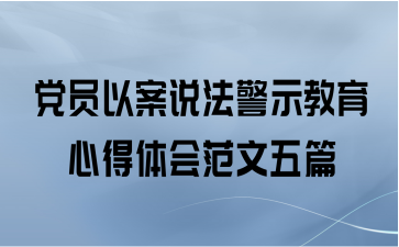 党员以案说法警示教育心得体会范文五篇