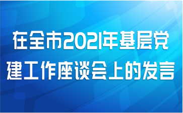 在全市2021年基层党建工作座谈会上的发言