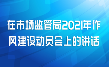 在市场监管局2021年作风建设动员会上的讲话