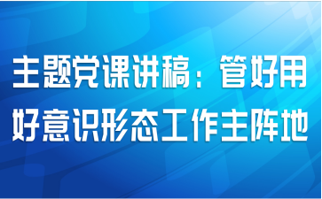 主题党课讲稿：管好用好意识形态工作主阵地