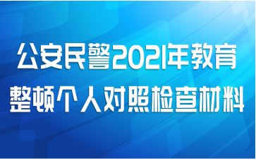 公安民警2021年教育整顿个人对照检查材料