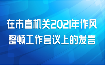 在市直机关2021年作风整顿工作会议上的发言