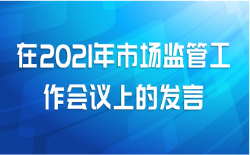 在2021年市场监管工作会议上的发言