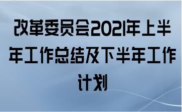  改革委员会2021年上半年工作总结及下半年工作计划