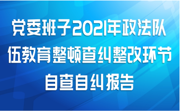 党委班子2021年政法队伍教育整顿查纠整改环节自查自纠报告
