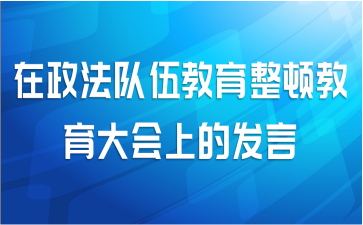 在政法队伍教育整顿教育大会上的发言