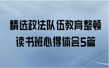 精选政法队伍教育整顿读书班心得体会5篇