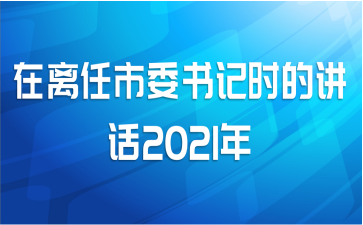 在离任市委书记时的讲话2021年