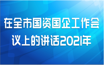 在全市国资国企工作会议上的讲话2021年