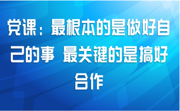 党课：最根本的是做好自己的事 最关键的是搞好合作