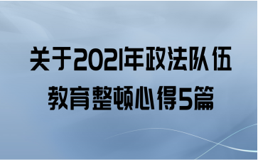 关于2021年政法队伍教育整顿心得5篇