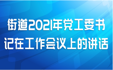 街道2021年党工委书记在工作会议上的讲话