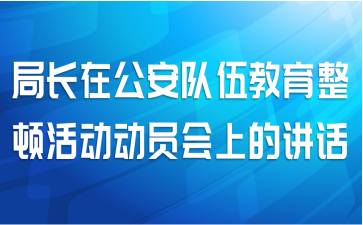 局长在公安队伍教育整顿活动动员会上的讲话