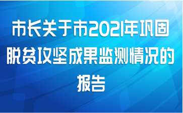 市长关于市2021年巩固脱贫攻坚成果监测情况的报告