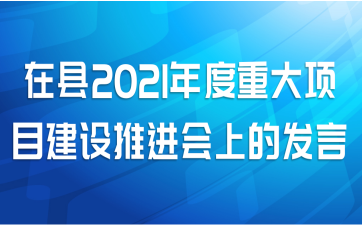 在县2021年度重大项目建设推进会上的发言