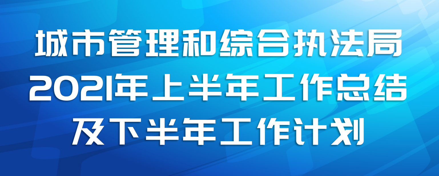 城市管理和综合执法局2021年上半年工作总结及下半年工作计划