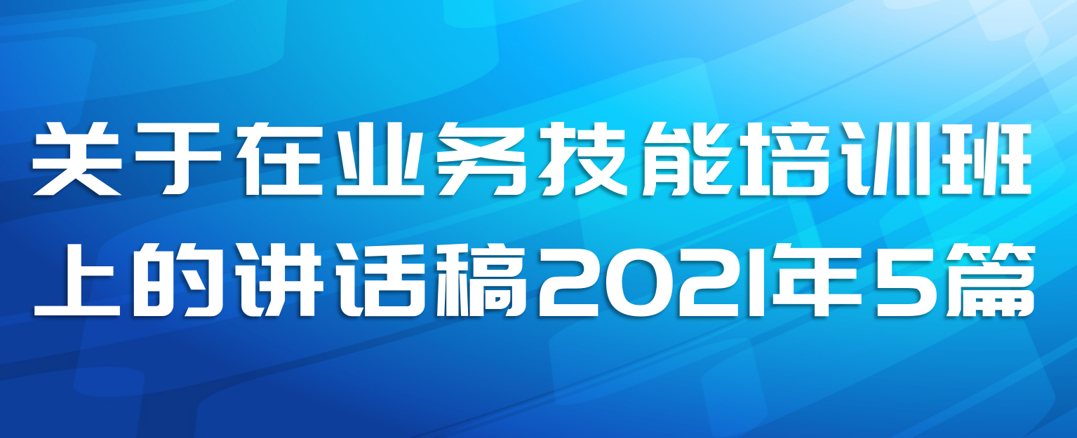 关于在业务技能培训班上的讲话稿2021年5篇