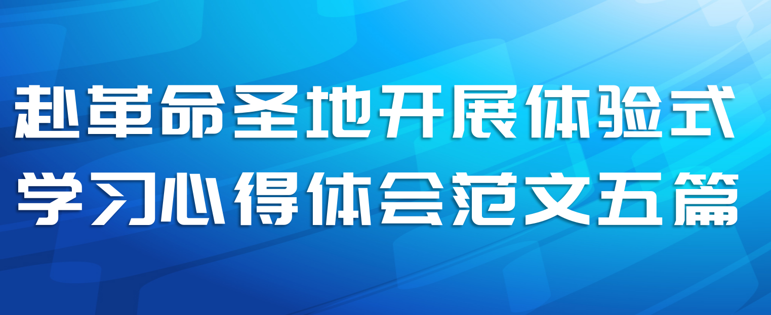 赴革命圣地开展体验式学习心得体会范文五篇