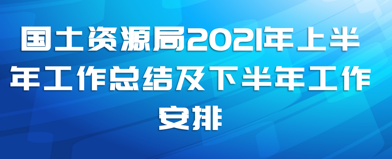 国土资源局2021年上半年工作总结及下半年工作安排
