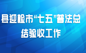 县迎检市“七五”普法总结验收工作