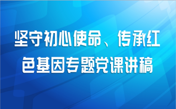 坚守初心使命、传承红色基因专题党课讲稿