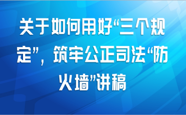 关于如何用好“三个规定”，筑牢公正司法“防火墙”讲稿