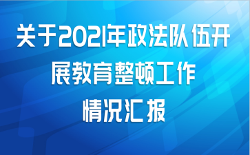 关于2021年政法队伍开展教育整顿工作情况汇报